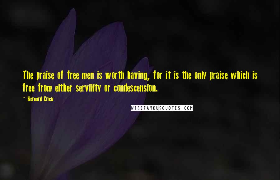 Bernard Crick Quotes: The praise of free men is worth having, for it is the only praise which is free from either servility or condescension.