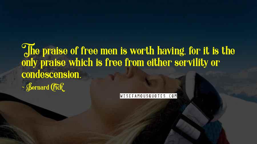 Bernard Crick Quotes: The praise of free men is worth having, for it is the only praise which is free from either servility or condescension.