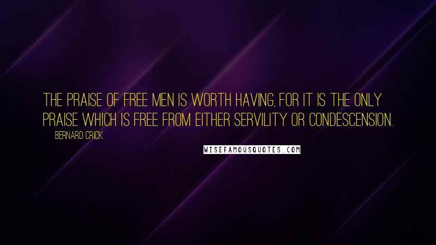 Bernard Crick Quotes: The praise of free men is worth having, for it is the only praise which is free from either servility or condescension.