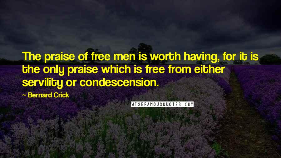 Bernard Crick Quotes: The praise of free men is worth having, for it is the only praise which is free from either servility or condescension.