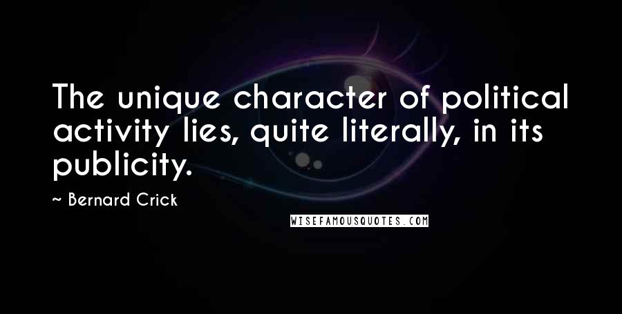 Bernard Crick Quotes: The unique character of political activity lies, quite literally, in its publicity.
