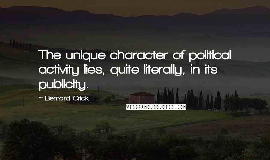 Bernard Crick Quotes: The unique character of political activity lies, quite literally, in its publicity.