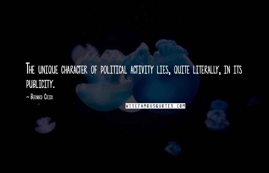 Bernard Crick Quotes: The unique character of political activity lies, quite literally, in its publicity.