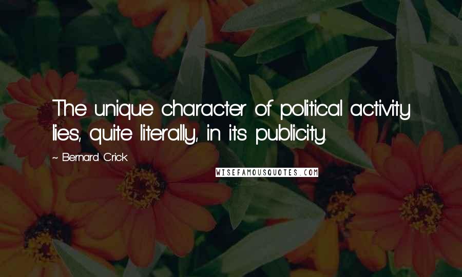 Bernard Crick Quotes: The unique character of political activity lies, quite literally, in its publicity.
