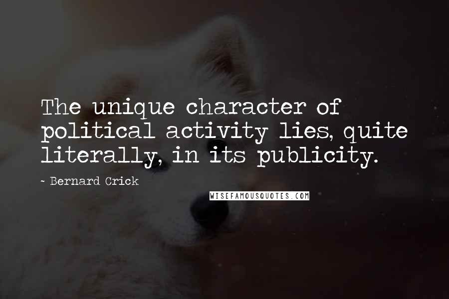 Bernard Crick Quotes: The unique character of political activity lies, quite literally, in its publicity.