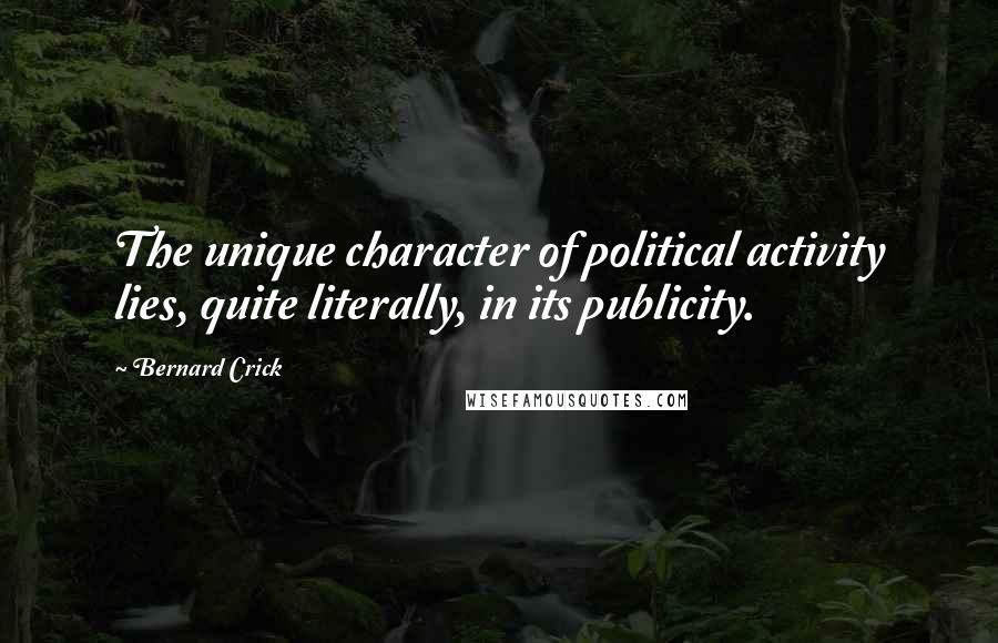 Bernard Crick Quotes: The unique character of political activity lies, quite literally, in its publicity.