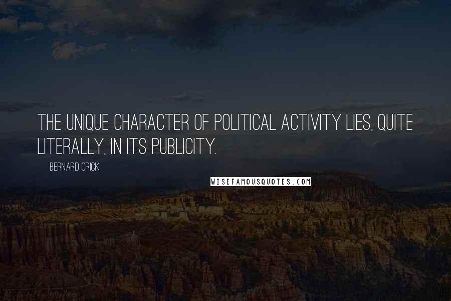 Bernard Crick Quotes: The unique character of political activity lies, quite literally, in its publicity.
