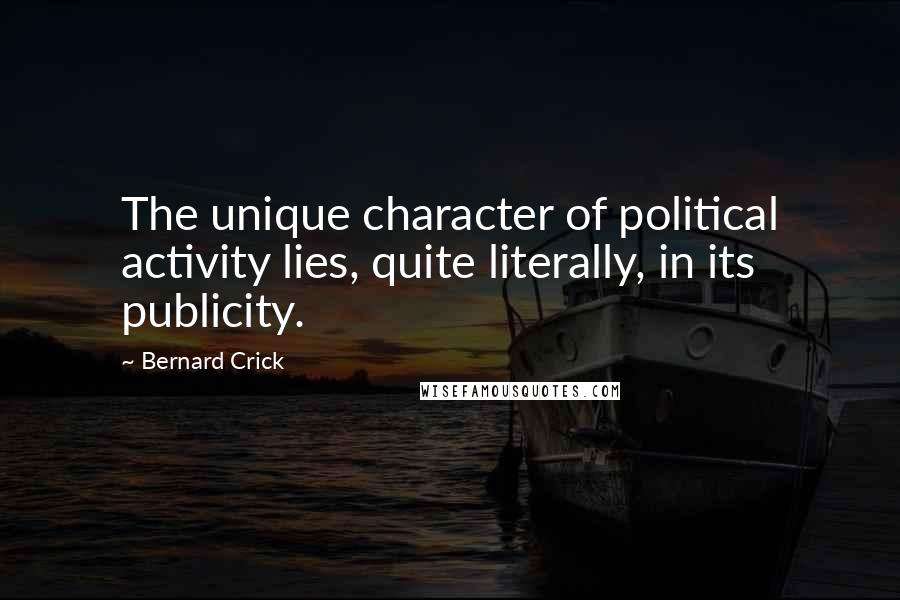 Bernard Crick Quotes: The unique character of political activity lies, quite literally, in its publicity.