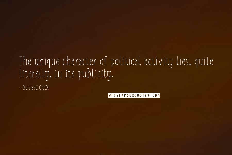 Bernard Crick Quotes: The unique character of political activity lies, quite literally, in its publicity.