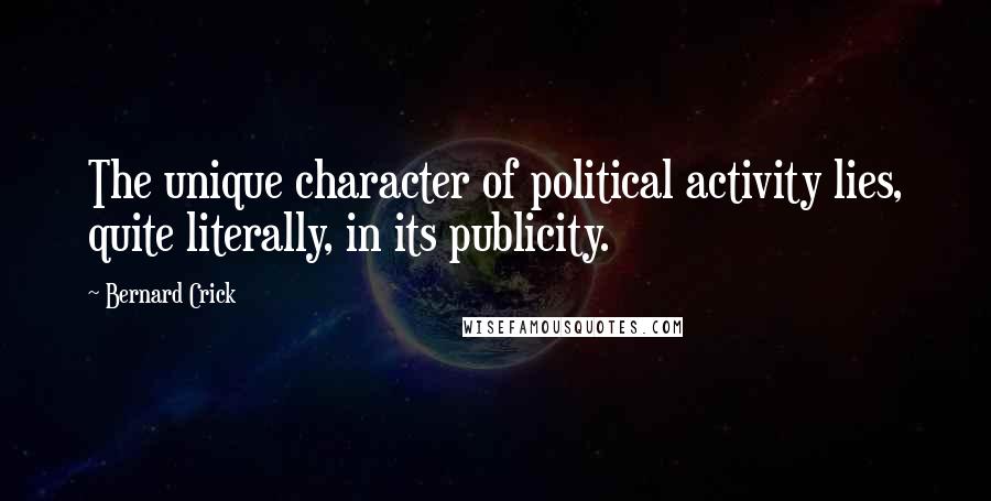 Bernard Crick Quotes: The unique character of political activity lies, quite literally, in its publicity.