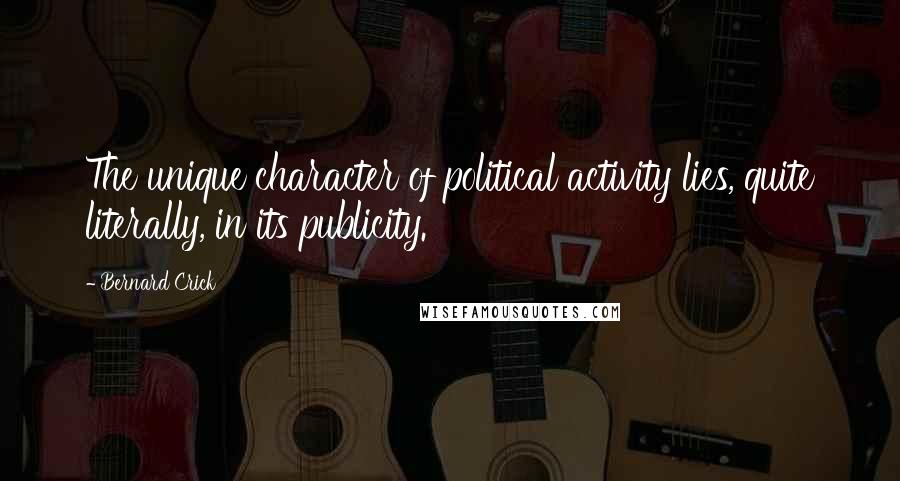 Bernard Crick Quotes: The unique character of political activity lies, quite literally, in its publicity.