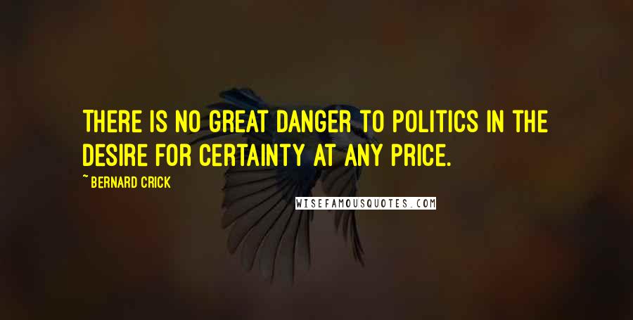 Bernard Crick Quotes: There is no great danger to politics in the desire for certainty at any price.