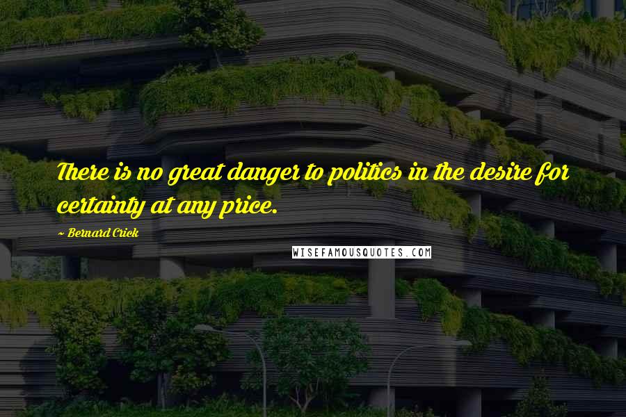 Bernard Crick Quotes: There is no great danger to politics in the desire for certainty at any price.