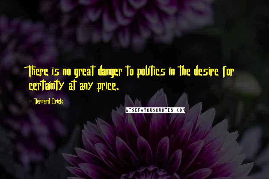 Bernard Crick Quotes: There is no great danger to politics in the desire for certainty at any price.