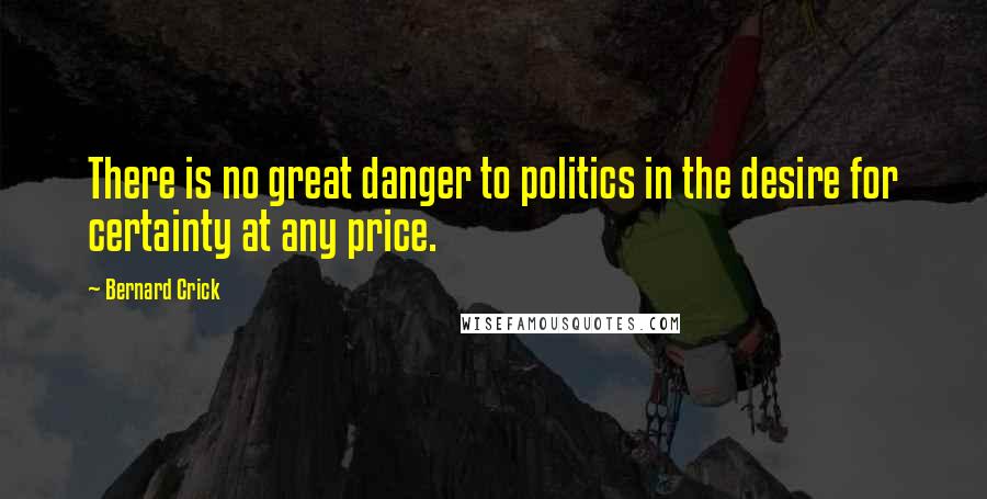 Bernard Crick Quotes: There is no great danger to politics in the desire for certainty at any price.