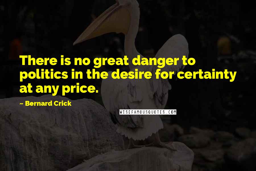 Bernard Crick Quotes: There is no great danger to politics in the desire for certainty at any price.