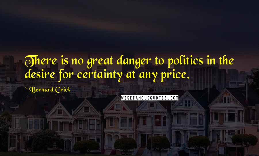 Bernard Crick Quotes: There is no great danger to politics in the desire for certainty at any price.