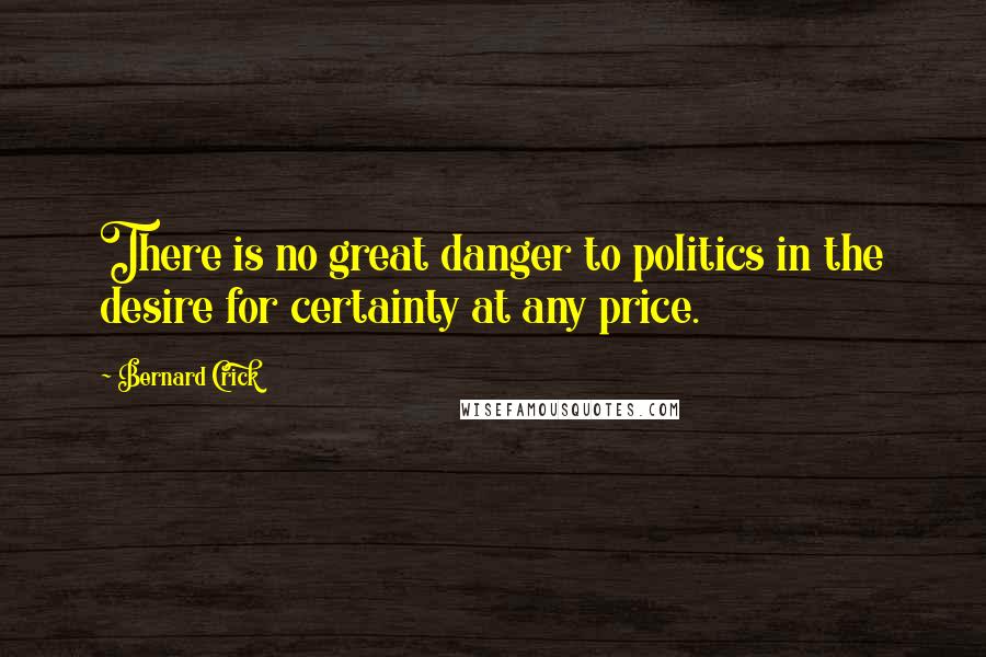 Bernard Crick Quotes: There is no great danger to politics in the desire for certainty at any price.