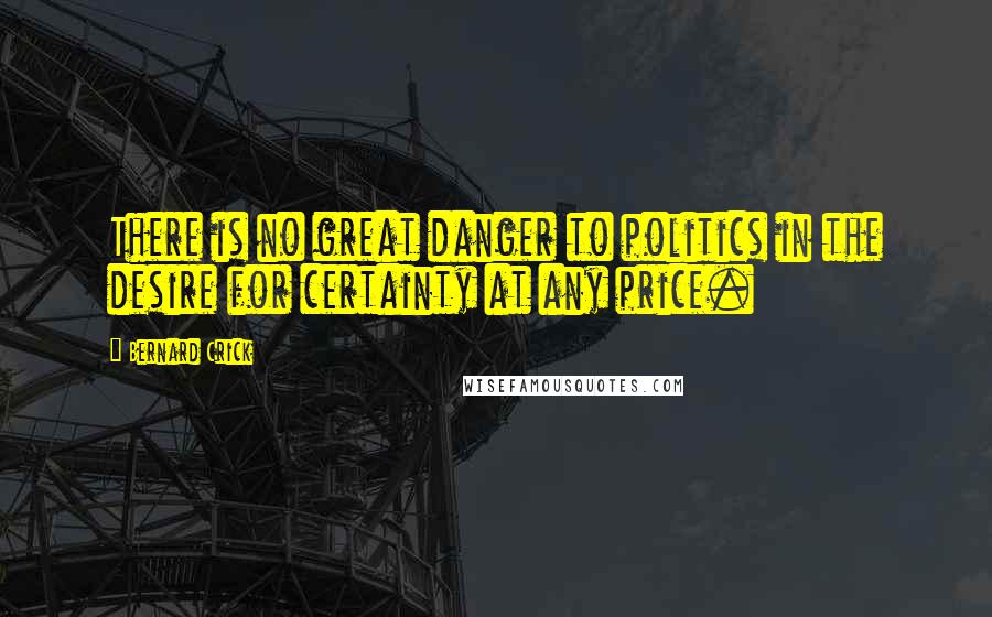 Bernard Crick Quotes: There is no great danger to politics in the desire for certainty at any price.