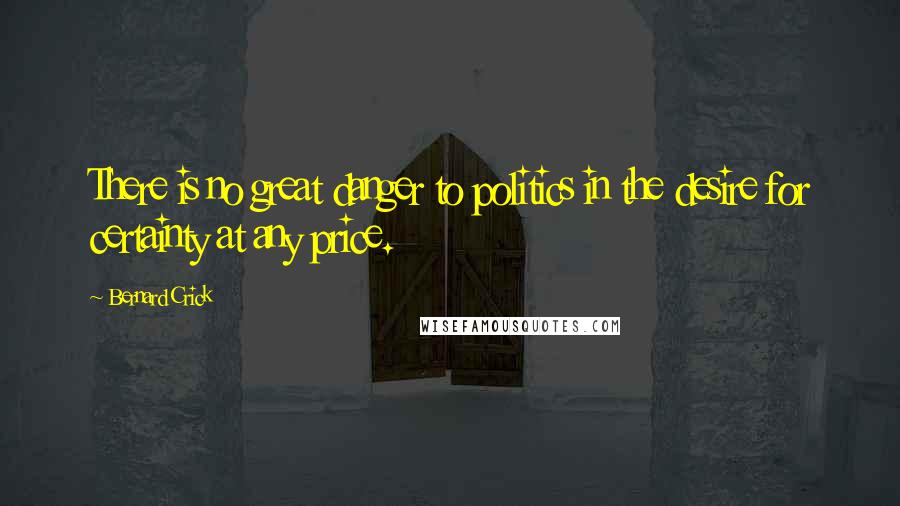 Bernard Crick Quotes: There is no great danger to politics in the desire for certainty at any price.