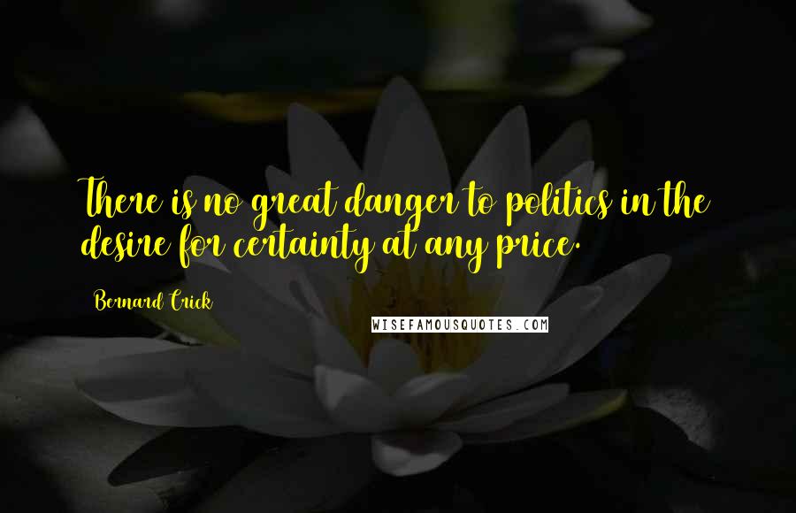 Bernard Crick Quotes: There is no great danger to politics in the desire for certainty at any price.