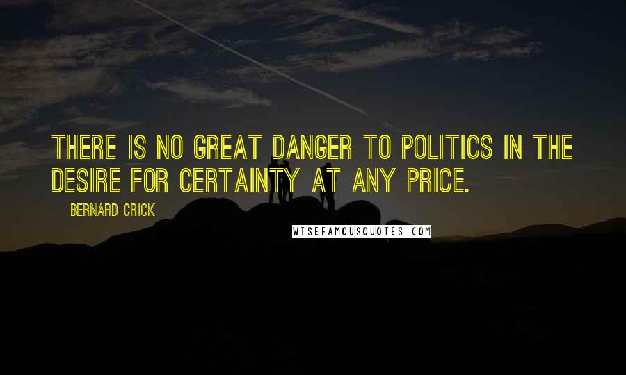 Bernard Crick Quotes: There is no great danger to politics in the desire for certainty at any price.