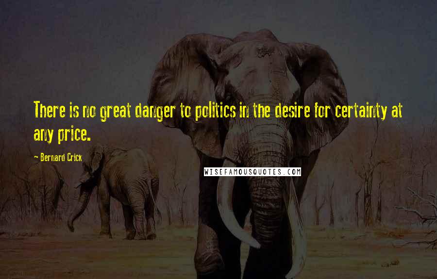 Bernard Crick Quotes: There is no great danger to politics in the desire for certainty at any price.