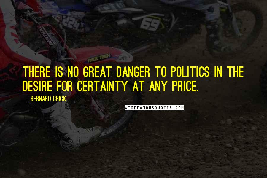 Bernard Crick Quotes: There is no great danger to politics in the desire for certainty at any price.