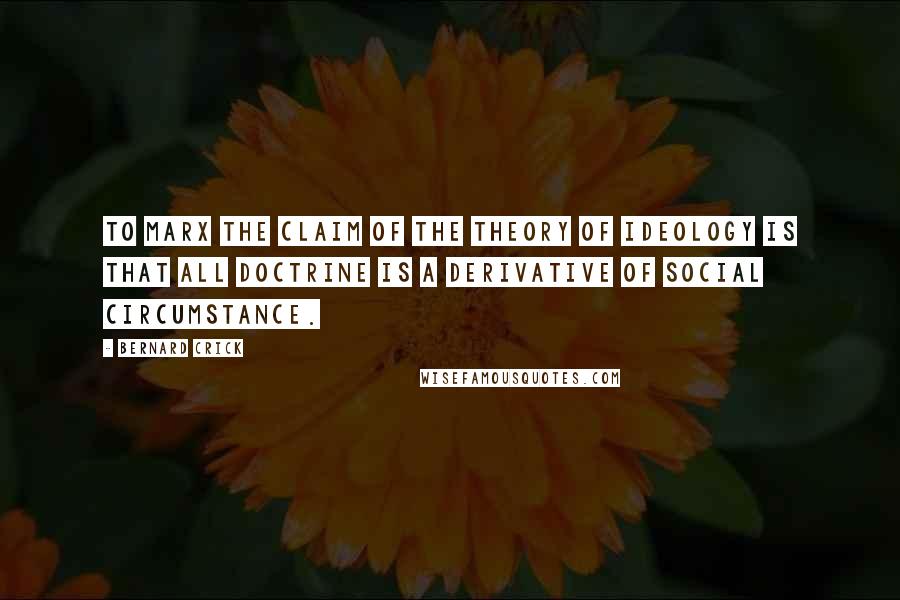 Bernard Crick Quotes: To Marx the claim of the theory of ideology is that all doctrine is a derivative of social circumstance.