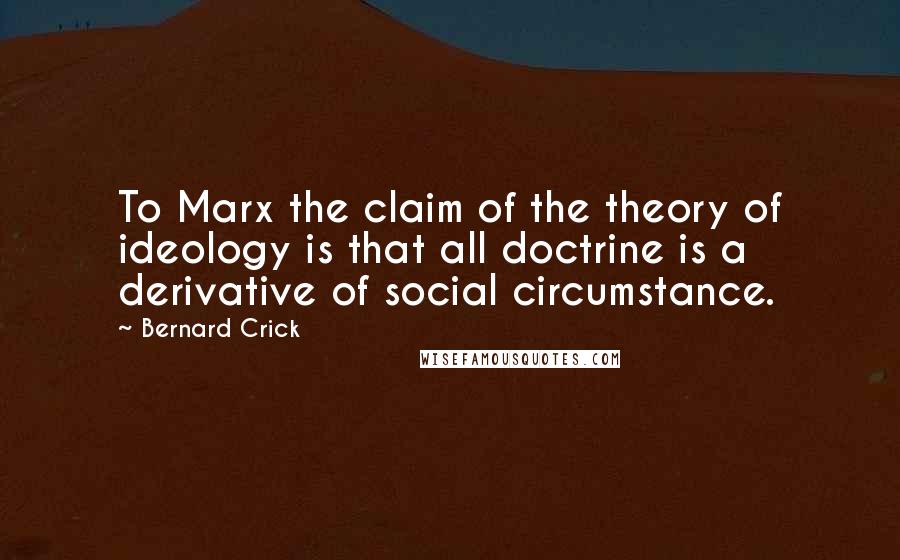 Bernard Crick Quotes: To Marx the claim of the theory of ideology is that all doctrine is a derivative of social circumstance.