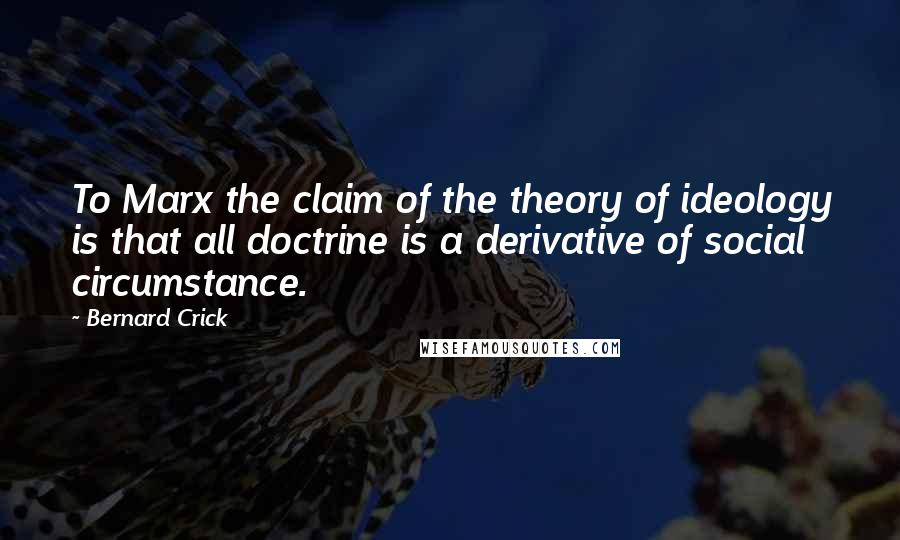 Bernard Crick Quotes: To Marx the claim of the theory of ideology is that all doctrine is a derivative of social circumstance.