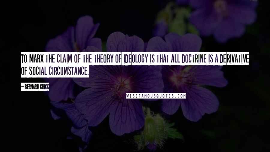 Bernard Crick Quotes: To Marx the claim of the theory of ideology is that all doctrine is a derivative of social circumstance.