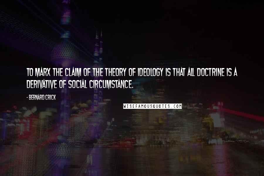 Bernard Crick Quotes: To Marx the claim of the theory of ideology is that all doctrine is a derivative of social circumstance.