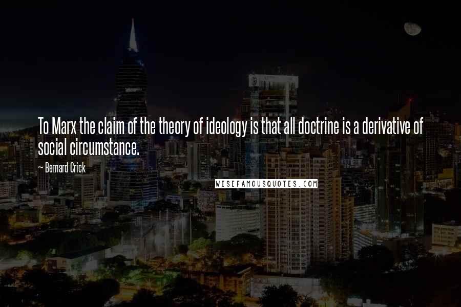 Bernard Crick Quotes: To Marx the claim of the theory of ideology is that all doctrine is a derivative of social circumstance.