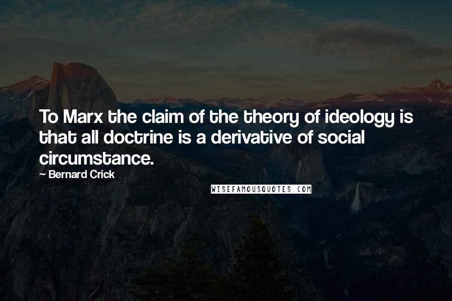 Bernard Crick Quotes: To Marx the claim of the theory of ideology is that all doctrine is a derivative of social circumstance.