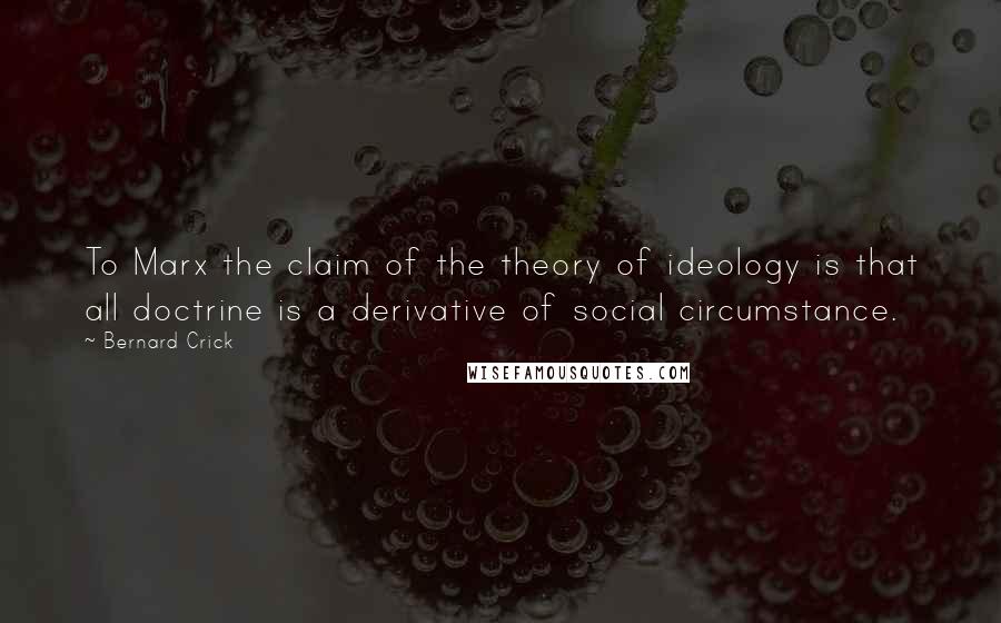 Bernard Crick Quotes: To Marx the claim of the theory of ideology is that all doctrine is a derivative of social circumstance.