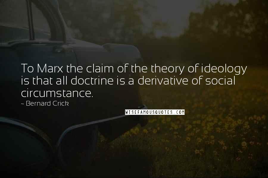 Bernard Crick Quotes: To Marx the claim of the theory of ideology is that all doctrine is a derivative of social circumstance.