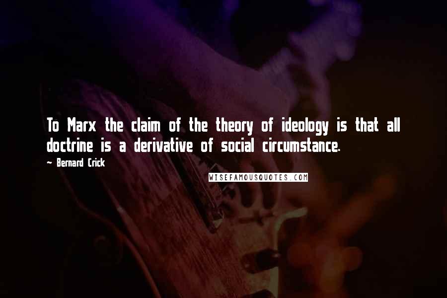Bernard Crick Quotes: To Marx the claim of the theory of ideology is that all doctrine is a derivative of social circumstance.