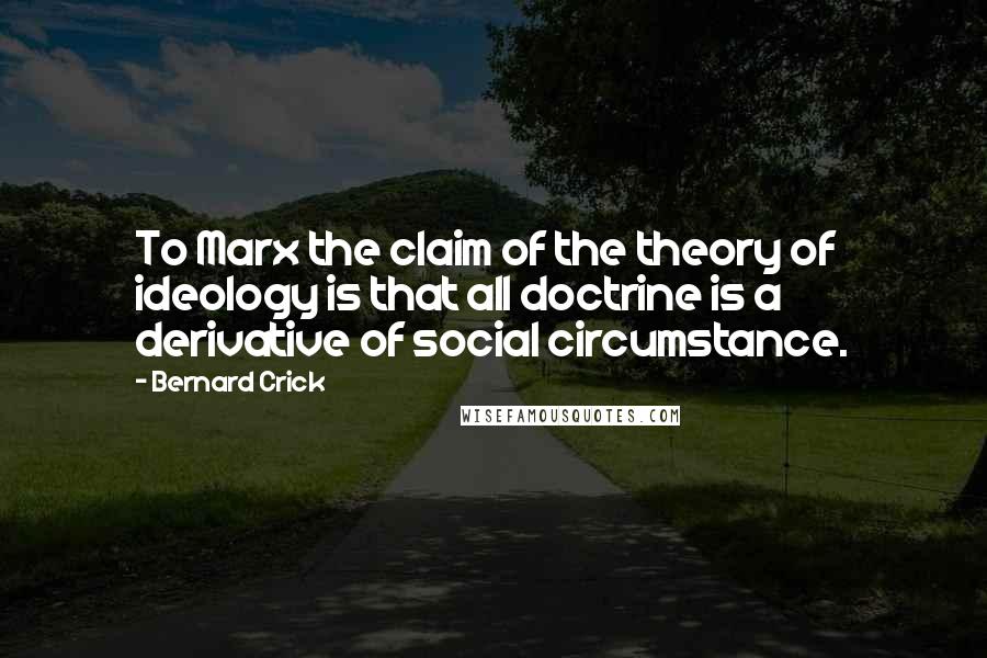 Bernard Crick Quotes: To Marx the claim of the theory of ideology is that all doctrine is a derivative of social circumstance.
