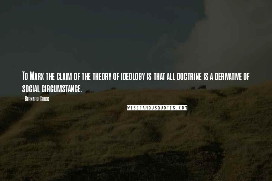 Bernard Crick Quotes: To Marx the claim of the theory of ideology is that all doctrine is a derivative of social circumstance.