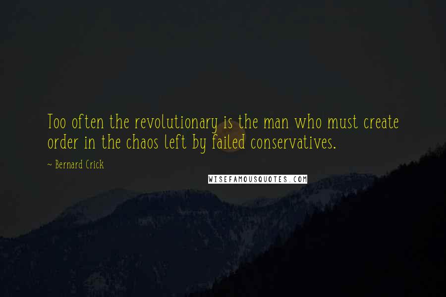 Bernard Crick Quotes: Too often the revolutionary is the man who must create order in the chaos left by failed conservatives.