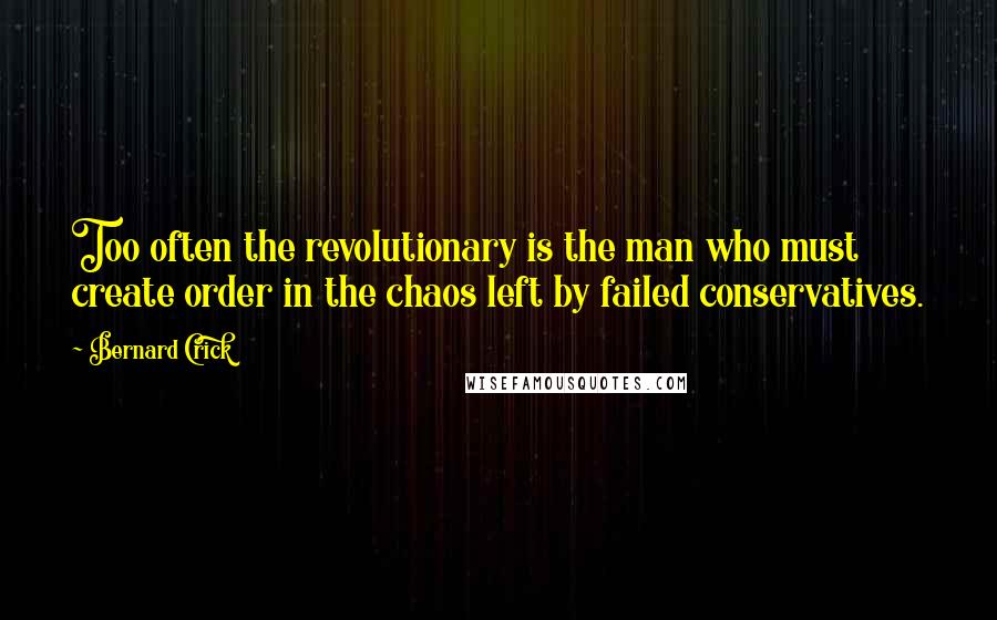 Bernard Crick Quotes: Too often the revolutionary is the man who must create order in the chaos left by failed conservatives.