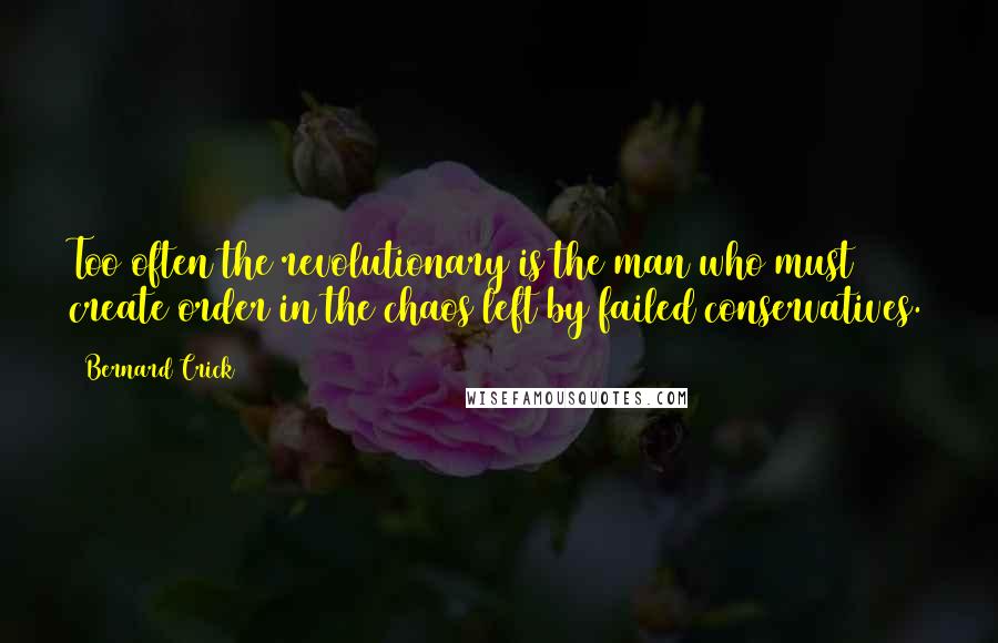 Bernard Crick Quotes: Too often the revolutionary is the man who must create order in the chaos left by failed conservatives.