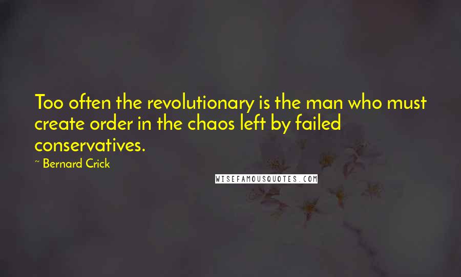Bernard Crick Quotes: Too often the revolutionary is the man who must create order in the chaos left by failed conservatives.