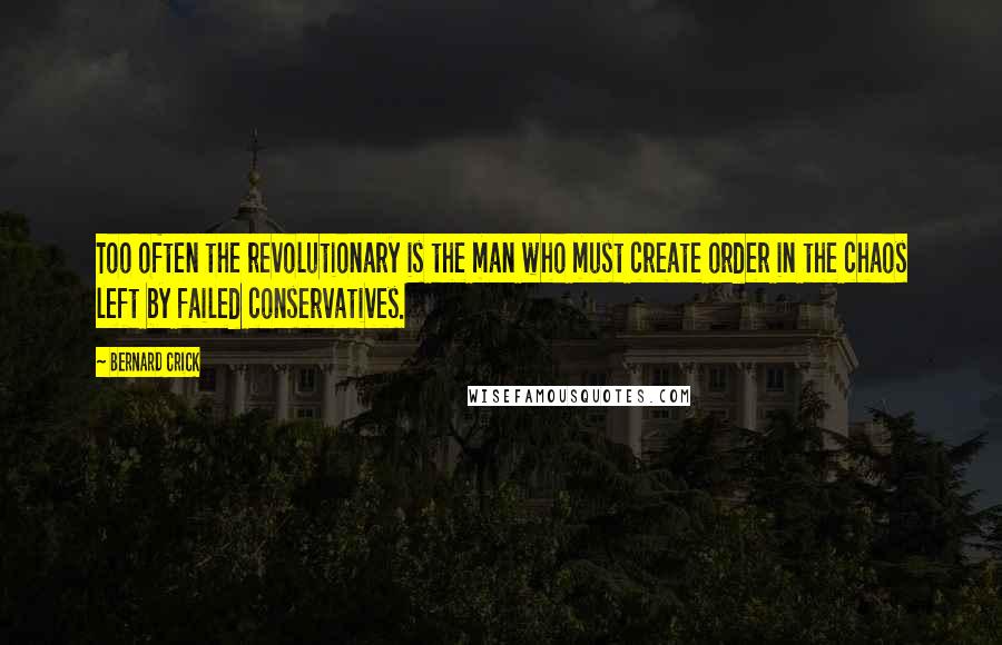 Bernard Crick Quotes: Too often the revolutionary is the man who must create order in the chaos left by failed conservatives.