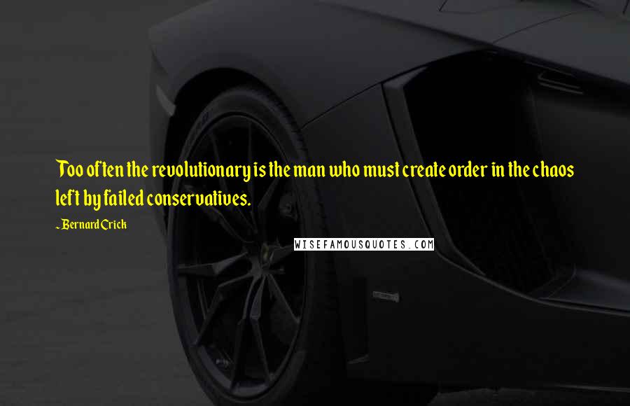 Bernard Crick Quotes: Too often the revolutionary is the man who must create order in the chaos left by failed conservatives.