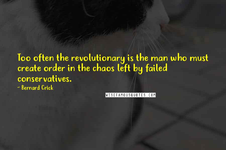 Bernard Crick Quotes: Too often the revolutionary is the man who must create order in the chaos left by failed conservatives.