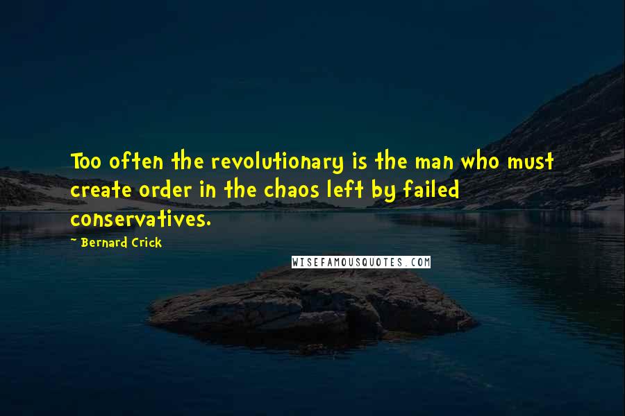 Bernard Crick Quotes: Too often the revolutionary is the man who must create order in the chaos left by failed conservatives.