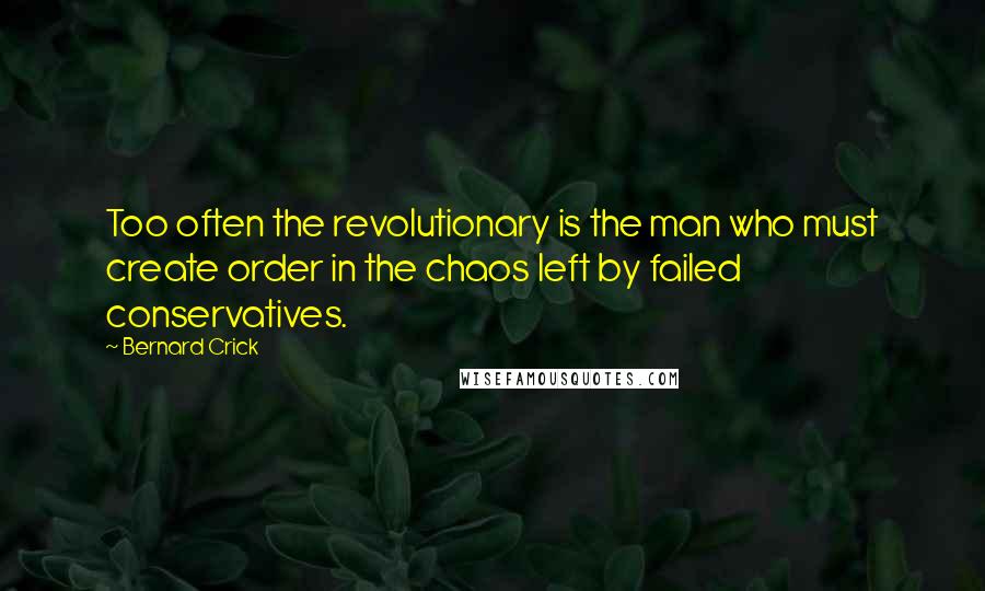 Bernard Crick Quotes: Too often the revolutionary is the man who must create order in the chaos left by failed conservatives.