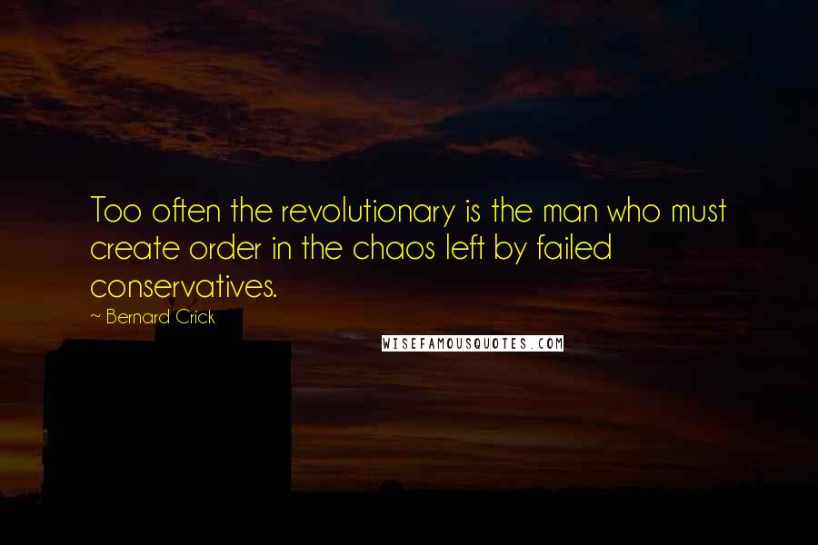 Bernard Crick Quotes: Too often the revolutionary is the man who must create order in the chaos left by failed conservatives.